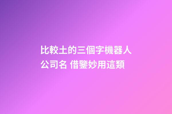 比較土的三個字機器人公司名 借鑒妙用這類